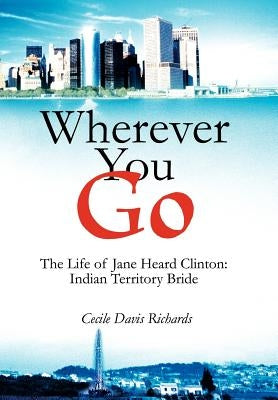 Wherever You Go: The Life of Jane Heard Clinton: Indian Territory Bride by Richards, Cecile Davis