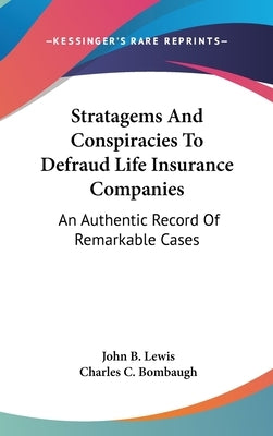 Stratagems And Conspiracies To Defraud Life Insurance Companies: An Authentic Record Of Remarkable Cases by Lewis, John B.