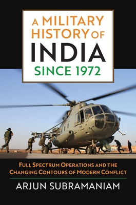 A Military History of India Since 1972: Full Spectrum Operations and the Changing Contours of Modern Conflict by Subramaniam, Arjun