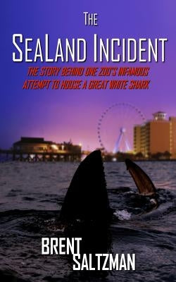 The SeaLand Incident: The Story Behind One Zoo's Infamous Attempt to House a Great White Shark by Saltzman, Brent