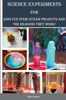 Science Experiments for Kids: Fun STEM/STEAM Projects and the Reasons They Work! by Owens, Delia