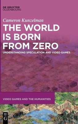 The World Is Born from Zero: Understanding Speculation and Video Games by Kunzelman, Cameron