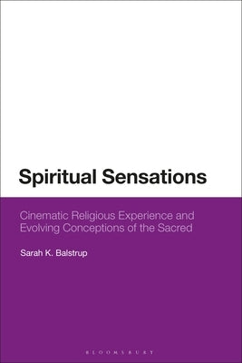 Spiritual Sensations: Cinematic Religious Experience and Evolving Conceptions of the Sacred by Balstrup, Sarah K.