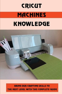 Cricut Machines Knowledge: Bring Our Crafting Skills To The Next Level With This Complete Guide: Cricut Maker Vs Cricut Explore by Merrbach, Keiko