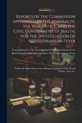 Reports of the Commission Appointed by the Admiralty, the War Office, and the Civil Government of Malta, for the Investigation of Mediterranean Fever: by Commission for the Investigation of M