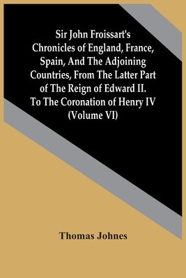 Sir John Froissart'S Chronicles Of England, France, Spain, And The Adjoining Countries, From The Latter Part Of The Reign Of Edward Ii. To The Coronat by Johnes, Thomas