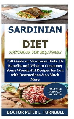 Sardinian Diet Handbook for Beginners: Full Guide on Sardinian Diets; Its Benefits and What to Consume; Some Wonderful Recipes for You with Instructio by Turnbull, Doctor Peter L.