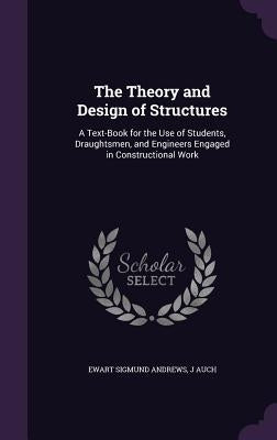 The Theory and Design of Structures: A Text-Book for the Use of Students, Draughtsmen, and Engineers Engaged in Constructional Work by Andrews, Ewart Sigmund