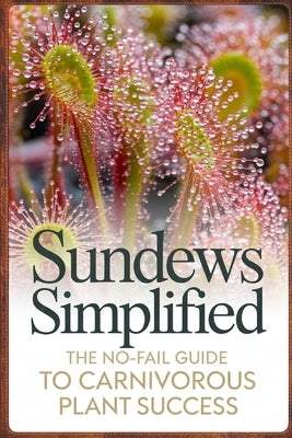 Sundews Simplified: The No-Fail Guide to Carnivorous Plant Success by Voss, Calder