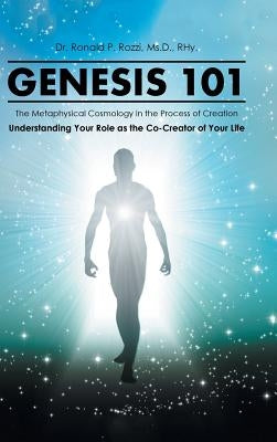 Genesis 101: The Metaphysical Cosmology in the Process of Creation, Understanding Your Role as the Co-Creator of Your Life by Rozzi, MS D. Rhy