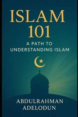Islam 101: A Path to Understanding Islam by Adelodun, Abdulrahman