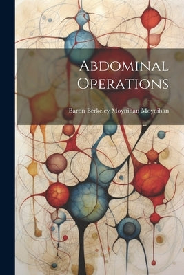 Abdominal Operations by Moynihan, Baron Berkeley Moynihan