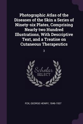 Photographic Atlas of the Diseases of the Skin a Series of Ninety-six Plates, Comprising Nearly two Hundred Illustrations, With Descriptive Text, and by Fox, George Henry