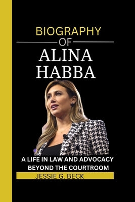 Alina Habba: A Life in Law and Advocacy: Beyond the Courtroom by G. Beck, Jessie