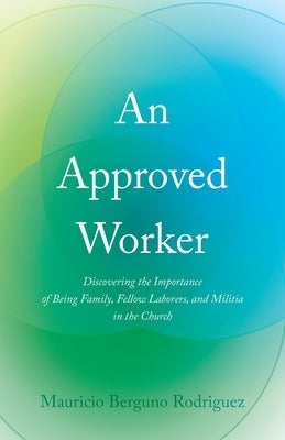 An Approved Worker: Discovering the Importance of Being Family, Fellow Laborers, and Militia in the Church by Rodriguez, Mauricio Bergu
