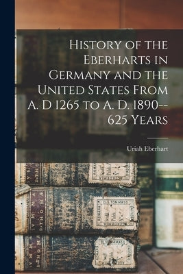 History of the Eberharts in Germany and the United States From A. D 1265 to A. D. 1890--625 Years by Eberhart, Uriah