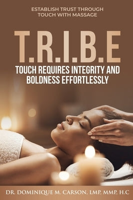 T.R.I.B.E (Touch Requires Integrity and Boldness Effortlessly): Establish Trust Through Touch with Massage by Carson, Dominique