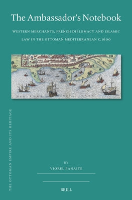 The Ambassador's Notebook: Western Merchants, French Diplomacy and Islamic Law in the Ottoman Mediterranean C.1600 by Panaite, Viorel