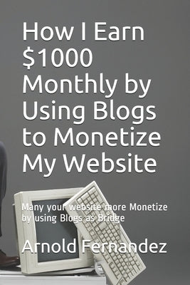 How I Earn $1000 Monthly by Using Blogs to Monetize My Website: Many your website more Monetize by using Blogs as Bridge by Fernandez, Arnold
