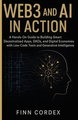 Web3 and AI in Action: A Hands-On Guide to Building Smart Decentralized Apps, Daos, and Digital Economies with Low-Code Tools and Generative Intellige by Cordex, Finn