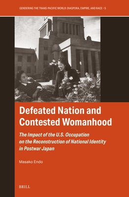 Defeated Nation and Contested Womanhood: The Impact of the U.S. Occupation on the Reconstruction of National Identity in Postwar Japan by Endo, Masako