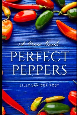 Perfect Peppers: The Ultimate Guide to Growing and Enjoying Vibrant, Flavorful Peppers by Schwartz, Alice