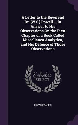 A Letter to the Reverend Dr. [W.S.] Powell ... in Answer to His Observations On the First Chapter of a Book Called Miscellanea Analytica, and His Defe by Waring, Edward