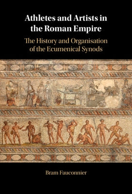 Athletes and Artists in the Roman Empire: The History and Organisation of the Ecumenical Synods by Fauconnier, Bram