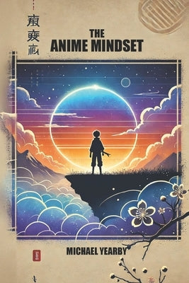 The Anime Mindset: Level Up Your Life To Navigate Life's Obstacles Confidently And Purposefully by Yearby, Michael Reschad