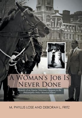 A Woman's Job Is Never Done: Memoirs of an Equine Veterinary Surgeon to the Philadelphia Police Mounted Patrol by Lose, M. Phyllis