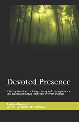 Devoted Presence: A 90-Day Devotional on Living, Loving, and Leading for Everyday Devotion Volume III of Holy Habits - The Sacred Year by Hawbecker, Angelyna