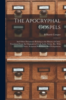 The Apocryphal Gospels: And Other Documents Relating to the History of Christ, Translated From the Originals in Greek, Latin, Syriac, etc, Wit by Cowper, B. Harris