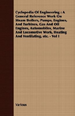 Cyclopedia Of Engineering: A General Reference Work On Steam Boilers, Pumps, Engines, And Turbines, Gas And Oil Engines, Automobiles, Marine And by Various