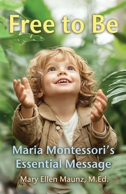 Free to Be Maria Montessori's Essential Message by Maunz, Mary Ellen