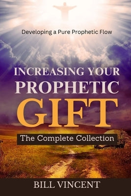 Increasing Your Prophetic Gift: The Complete Collection by Vincent, Bill