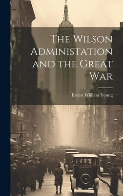 The Wilson Administation and the Great War by Young, Ernest William