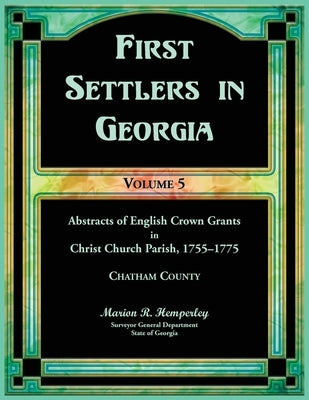First Settlers in Georgia, Volume 5, Abstracts of English Crown Grants in Christ Church Parish, 1755-1775: Chatham County by Hemperley, Marion