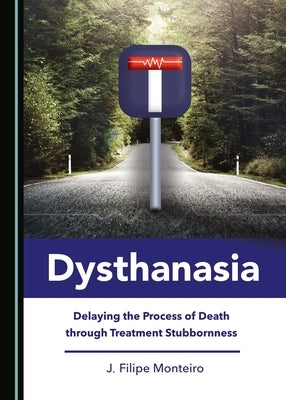 Dysthanasia: Delaying the Process of Death Through Treatment Stubbornness by Monteiro, J. Filipe