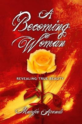 A Becoming Woman: Revealing True Beauty by Arends, Margie