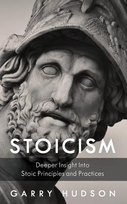 Stoicism: A Deeper Insight Into Stoic Principles and Practices by Hudson, Garry