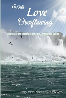 With Love Overflowing: Stories of the Incomprehensible, Irresistible Jesus by James-Tannariello, Derry