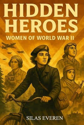 Hidden Heroes Women of World War II: True Stories of Brave Women Who Resisted, Spied, and Saved Lives During WW 2 - Inspiring Biographies for Young Re by Everen, Silas