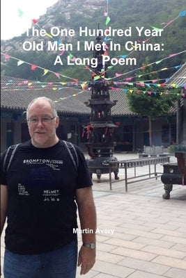 The One Hundred Year Old Man I Met In China: A Long Poem by Avery, Martin