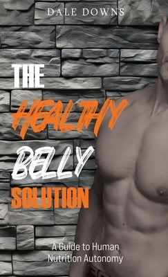 The Healthy Belly Solution: A Guide to Human Nutrition Autonomy by Downs, Dale