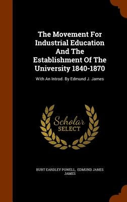 The Movement For Industrial Education And The Establishment Of The University 1840-1870: With An Introd. By Edmund J. James by Powell, Burt Eardley