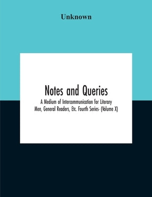 Notes And Queries; A Medium Of Intercommunication For Literary Men, General Readers, Etc. Fourth Series- (Volume X) by Unknown