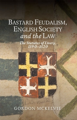 Bastard Feudalism, English Society and the Law: The Statutes of Livery, 1390-1520 by McKelvie, Gordon