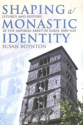Shaping a Monastic Identity: Liturgy and History at the Imperial Abbey of Farfa, 1000-1125 by Boynton, Susan