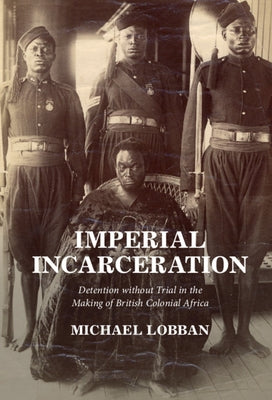 Imperial Incarceration: Detention Without Trial in the Making of British Colonial Africa by Lobban, Michael