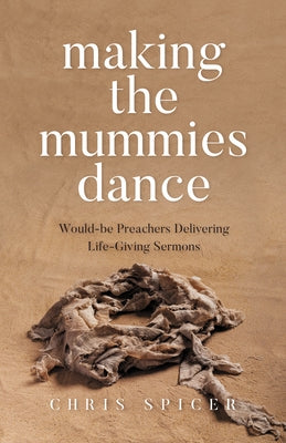 Making the Mummies Dance: Would-be Preachers Delivering Life-Giving Sermons by Spicer, Chris